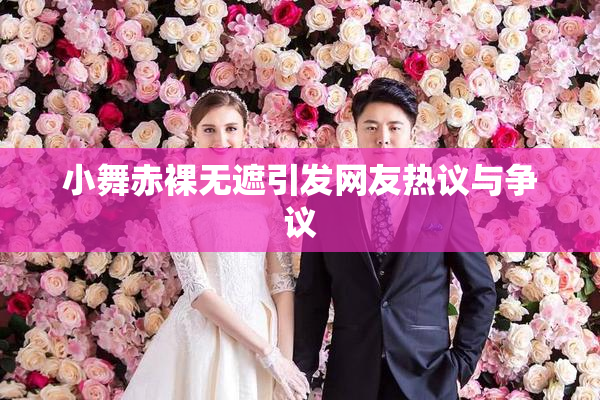 小舞赤裸无遮引发网友热议与争议