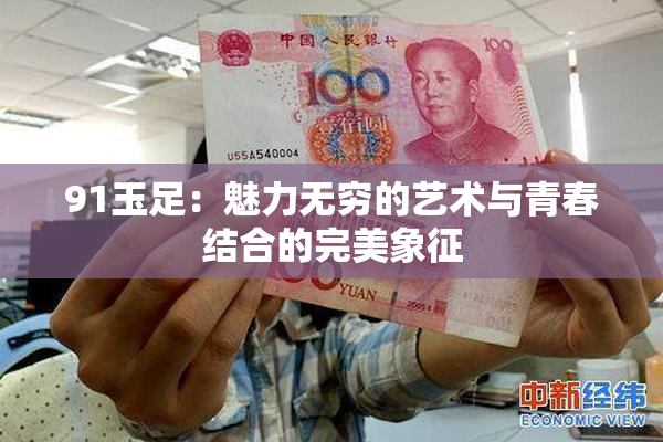 91玉足：魅力无穷的艺术与青春结合的完美象征