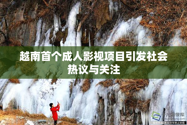 越南首个成人影视项目引发社会热议与关注