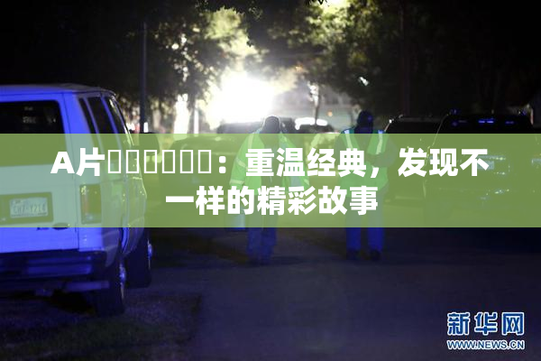 A片❌‌❌‌❌‌：重温经典，发现不一样的精彩故事