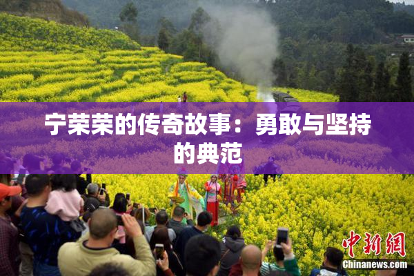 宁荣荣的传奇故事：勇敢与坚持的典范