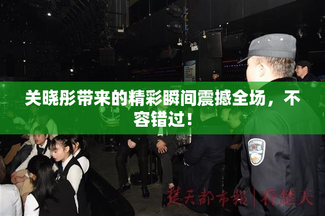关晓彤带来的精彩瞬间震撼全场，不容错过！