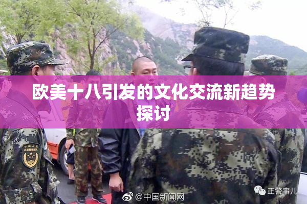 欧美十八引发的文化交流新趋势探讨