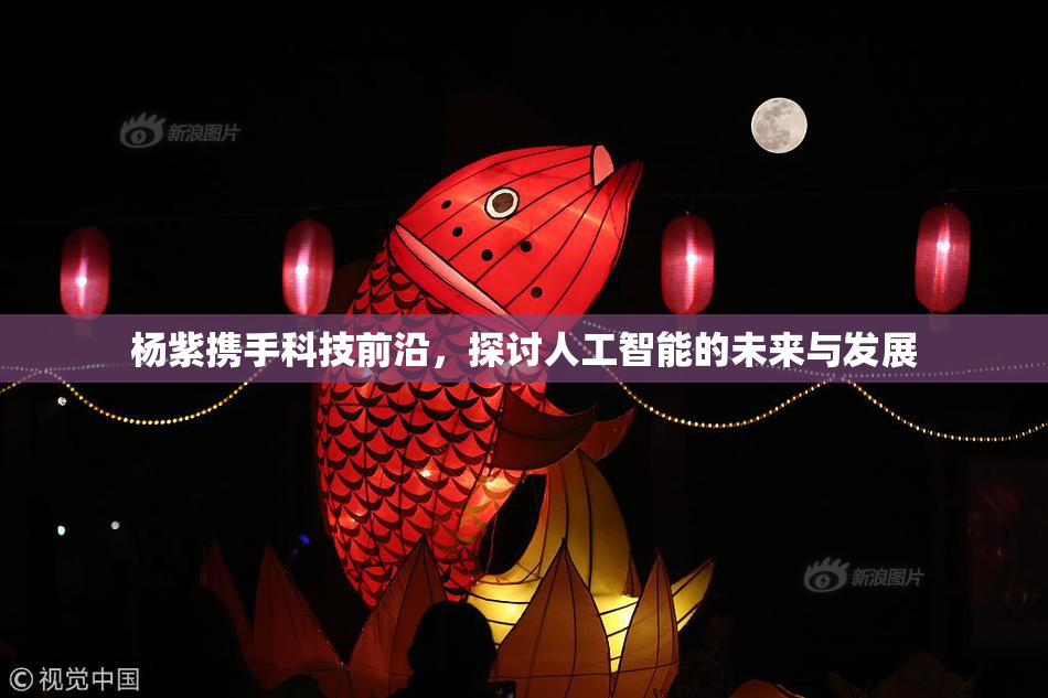 杨紫携手科技前沿，探讨人工智能的未来与发展