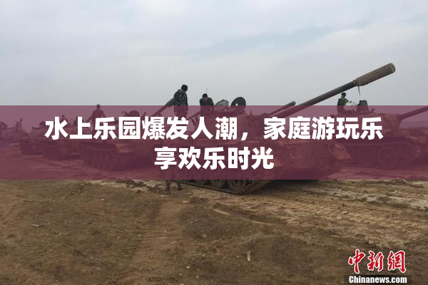 水上乐园爆发人潮，家庭游玩乐享欢乐时光