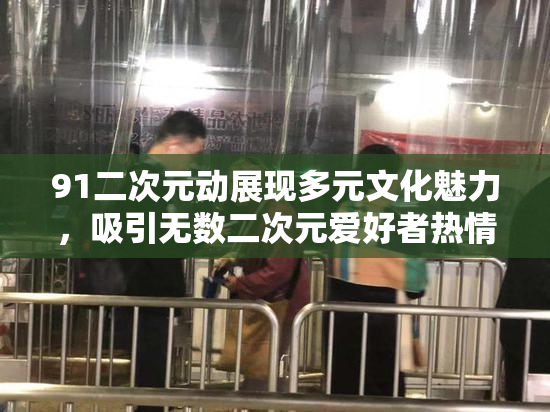 91二次元动展现多元文化魅力，吸引无数二次元爱好者热情参与