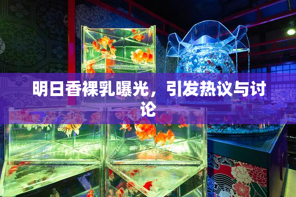 明日香裸乳曝光，引发热议与讨论
