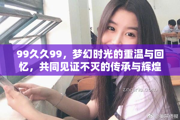 99久久99，梦幻时光的重温与回忆，共同见证不灭的传承与辉煌。