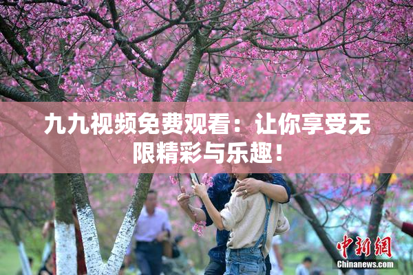 九九视频免费观看：让你享受无限精彩与乐趣！