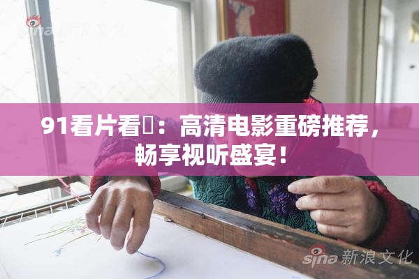 91看片看婬：高清电影重磅推荐，畅享视听盛宴！