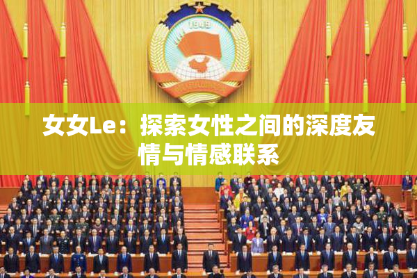女女Le：探索女性之间的深度友情与情感联系