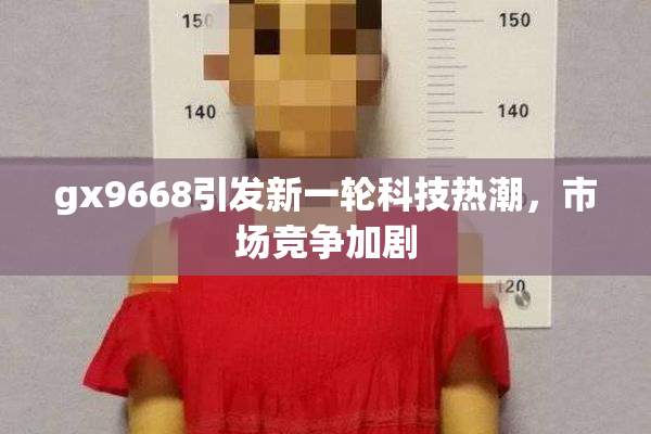 gx9668引发新一轮科技热潮，市场竞争加剧