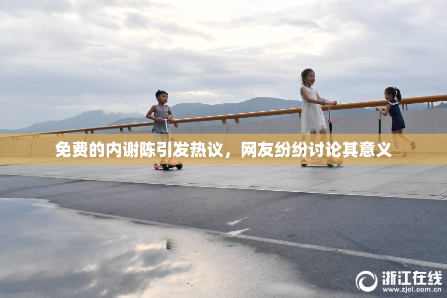 免费的内谢陈引发热议，网友纷纷讨论其意义