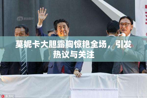 莫妮卡大胆露胸惊艳全场，引发热议与关注
