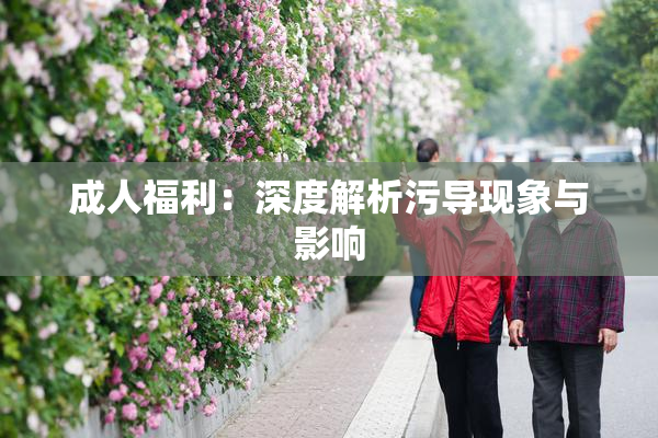 成人福利：深度解析污导现象与影响
