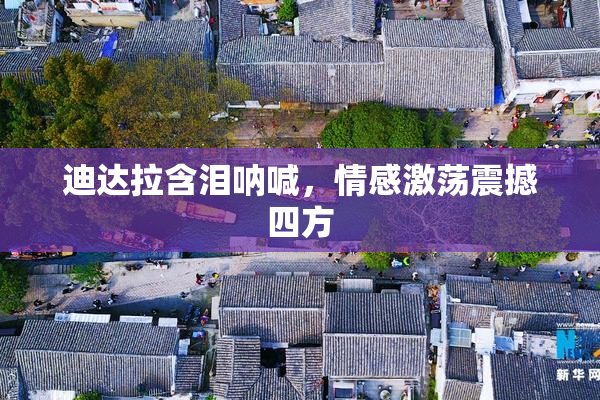 迪达拉含泪呐喊，情感激荡震撼四方