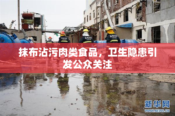 抹布沾污肉类食品，卫生隐患引发公众关注
