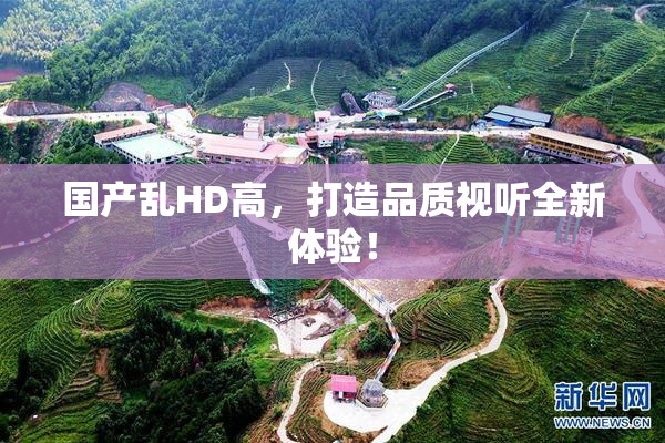 国产乱HD高，打造品质视听全新体验！