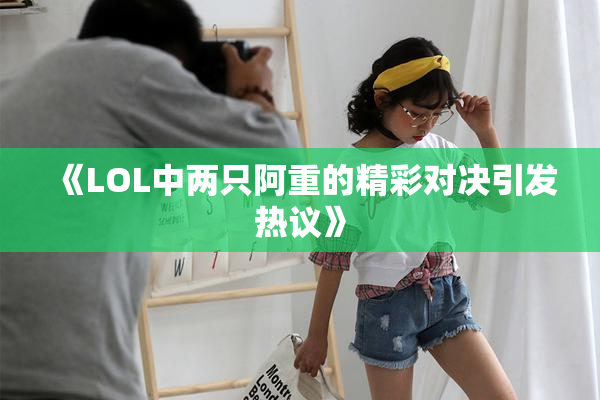 《LOL中两只阿重的精彩对决引发热议》