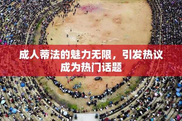 成人蒂法的魅力无限，引发热议成为热门话题