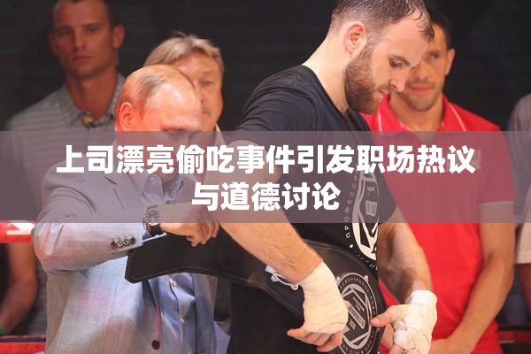 上司漂亮偷吃事件引发职场热议与道德讨论