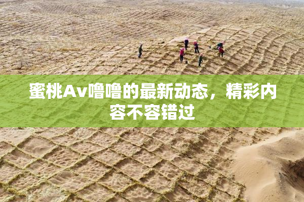 蜜桃Av噜噜的最新动态，精彩内容不容错过