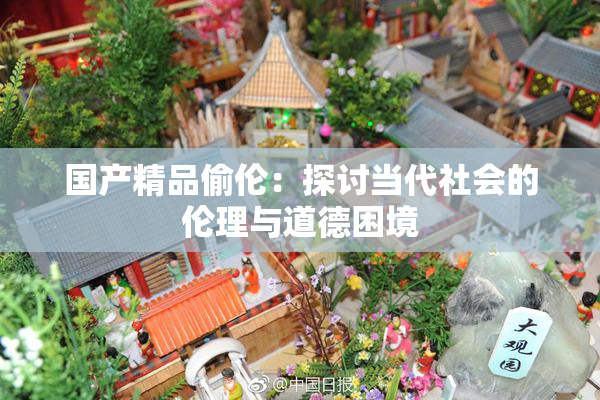 国产精品偷伦：探讨当代社会的伦理与道德困境
