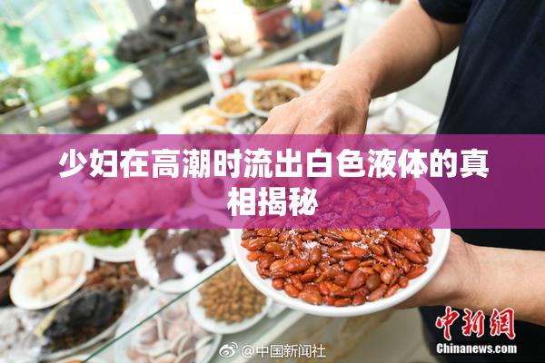 少妇在高潮时流出白色液体的真相揭秘