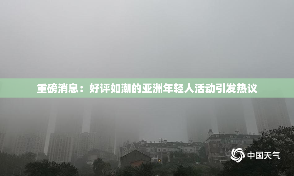 重磅消息：好评如潮的亚洲年轻人活动引发热议