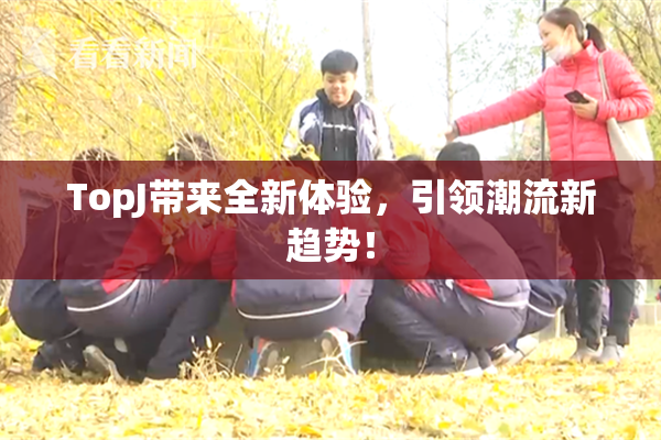 TopJ带来全新体验，引领潮流新趋势！