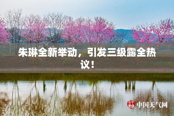 朱琳全新举动，引发三级露全热议！