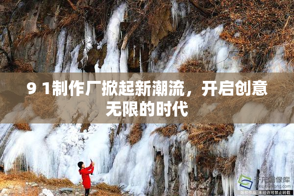 9 1制作厂掀起新潮流，开启创意无限的时代