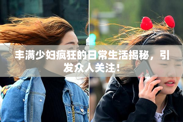 丰满少妇疯狂的日常生活揭秘，引发众人关注！