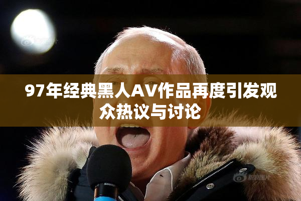 97年经典黑人AV作品再度引发观众热议与讨论