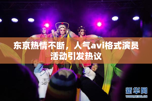 东京热情不断，人气avi格式演员活动引发热议