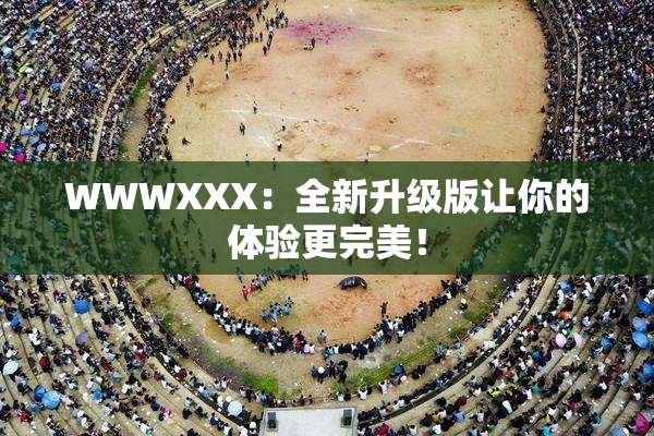WWWXXX：全新升级版让你的体验更完美！