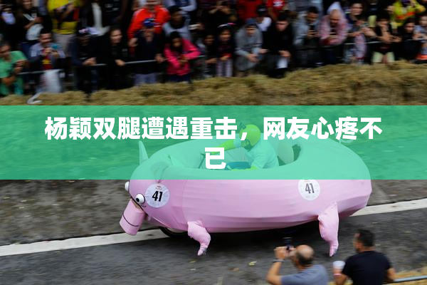 杨颖双腿遭遇重击，网友心疼不已