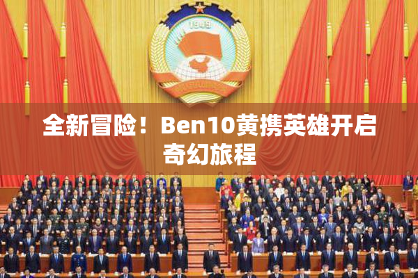 全新冒险！Ben10黄携英雄开启奇幻旅程