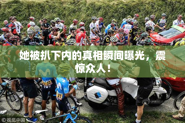 她被扒下内的真相瞬间曝光，震惊众人！