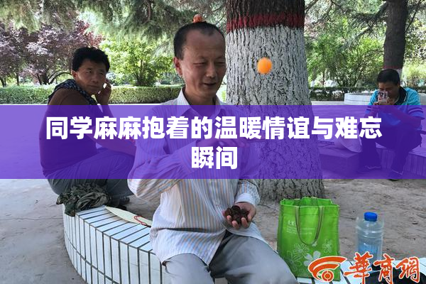 同学麻麻抱着的温暖情谊与难忘瞬间