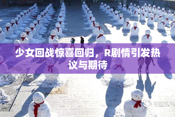 少女回战惊喜回归，R剧情引发热议与期待