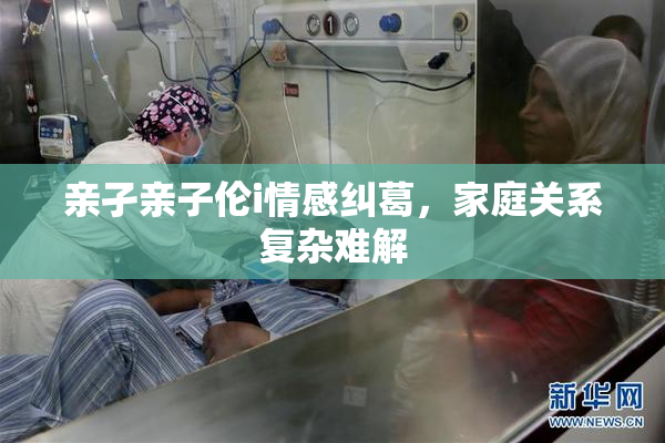 亲孑亲子伦i情感纠葛，家庭关系复杂难解