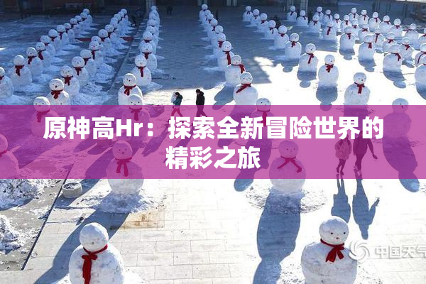 原神高Hr：探索全新冒险世界的精彩之旅