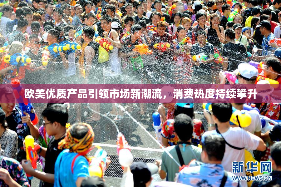 欧美优质产品引领市场新潮流，消费热度持续攀升
