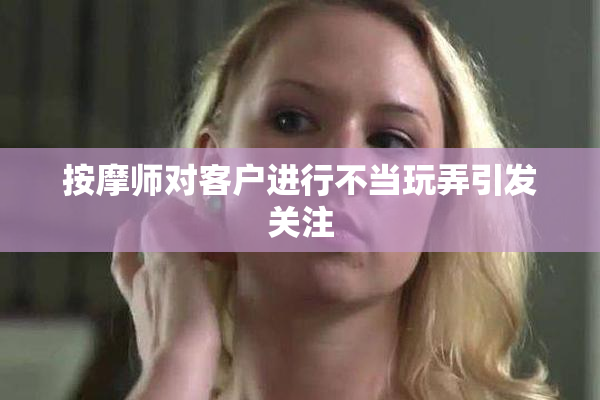 按摩师对客户进行不当玩弄引发关注