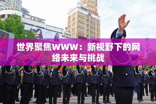 世界聚焦WWW：新视野下的网络未来与挑战