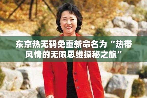 东京热无码免重新命名为“热带风情的无限思维探秘之旅”
