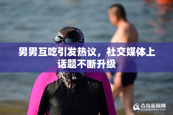 男男互吃引发热议，社交媒体上话题不断升级