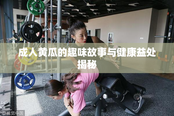 成人黄瓜的趣味故事与健康益处揭秘