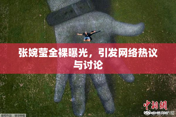张婉莹全裸曝光，引发网络热议与讨论